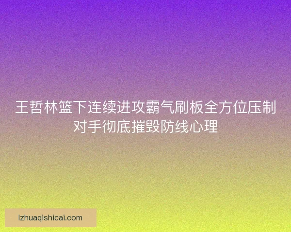 王哲林篮下连续进攻霸气刷板全方位压制对手彻底摧毁防线心理