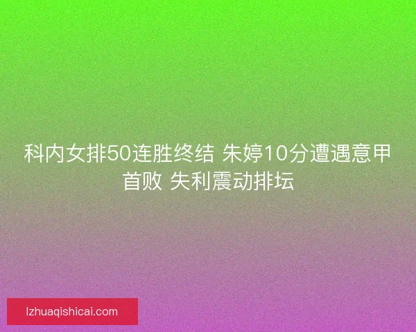 科内女排50连胜终结 朱婷10分遭遇意甲首败 失利震动排坛 科内女排50连胜终结 朱婷10分遭遇意甲首败 失利震动排坛