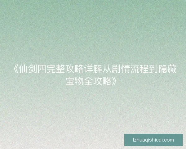 《仙剑四完整攻略详解从剧情流程到隐藏宝物全攻略》 《仙剑四完整攻略详解从剧情流程到隐藏宝物全攻略》