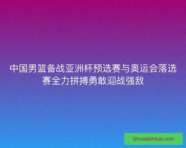 中国男篮备战亚洲杯预选赛与奥运会落选赛全力拼搏勇敢迎战强敌
