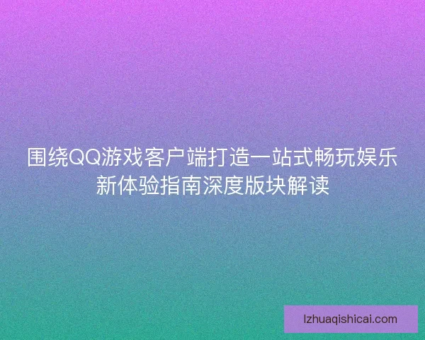 围绕QQ游戏客户端打造一站式畅玩娱乐新体验指南深度版块解读
