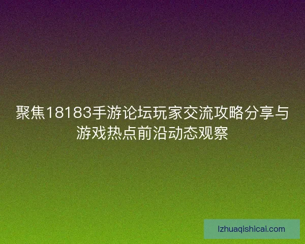 聚焦18183手游论坛玩家交流攻略分享与游戏热点前沿动态观察 聚焦18183手游论坛玩家交流攻略分享与游戏热点前沿动态观察