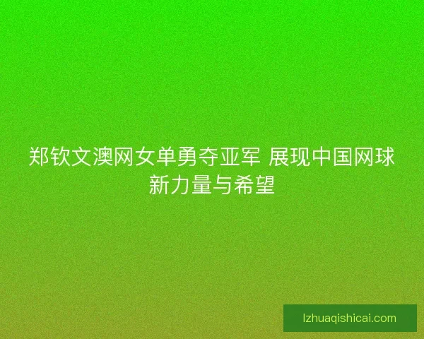 郑钦文澳网女单勇夺亚军 展现中国网球新力量与希望 郑钦文澳网女单勇夺亚军 展现中国网球新力量与希望
