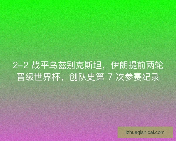 2-2 战平乌兹别克斯坦,伊朗提前两轮晋级世界杯,创队史第 7 次参赛纪录 2-2 战平乌兹别克斯坦,伊朗提前两轮晋级世界杯,创队史第 7 次参赛纪录