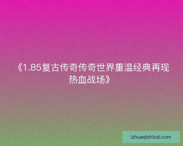 《1.85复古传奇传奇世界重温经典再现热血战场》 《1.85复古传奇传奇世界重温经典再现热血战场》