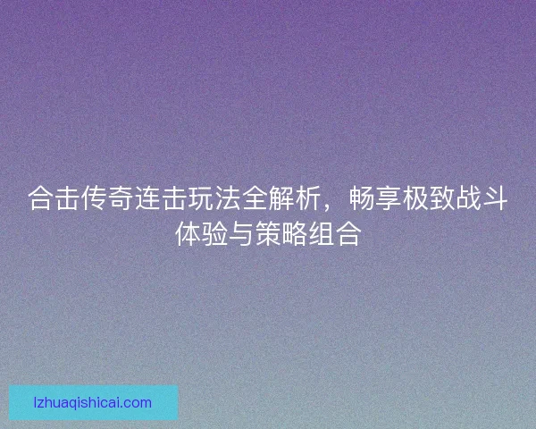 合击传奇连击玩法全解析,畅享极致战斗体验与策略组合 合击传奇连击玩法全解析,畅享极致战斗体验与策略组合