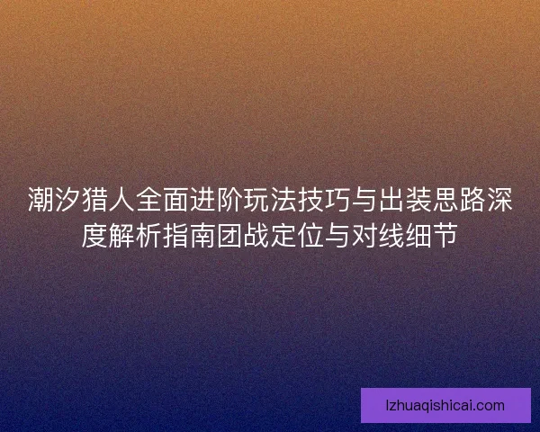 潮汐猎人全面进阶玩法技巧与出装思路深度解析指南团战定位与对线细节 潮汐猎人全面进阶玩法技巧与出装思路深度解析指南团战定位与对线细节