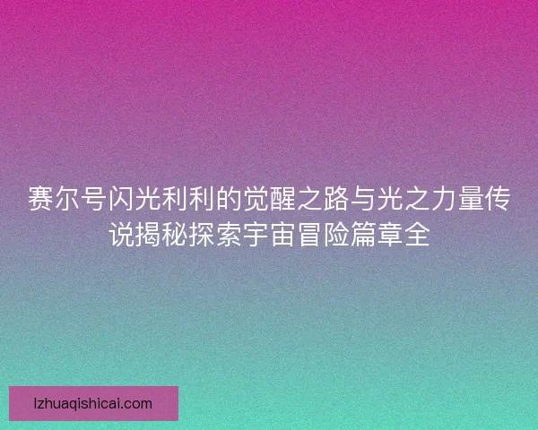 赛尔号闪光利利的觉醒之路与光之力量传说揭秘探索宇宙冒险篇章全