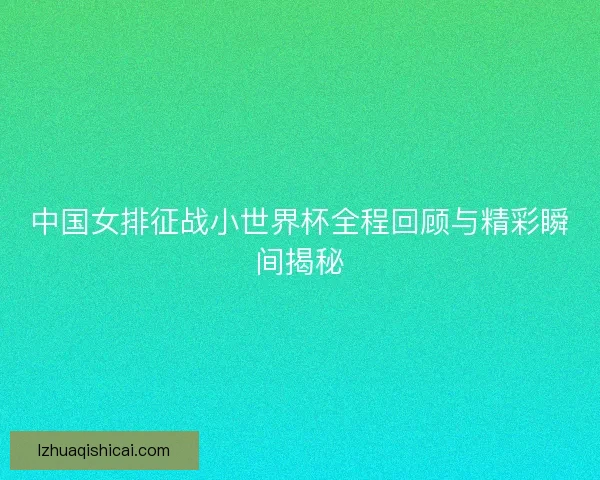 中国女排征战小世界杯全程回顾与精彩瞬间揭秘
