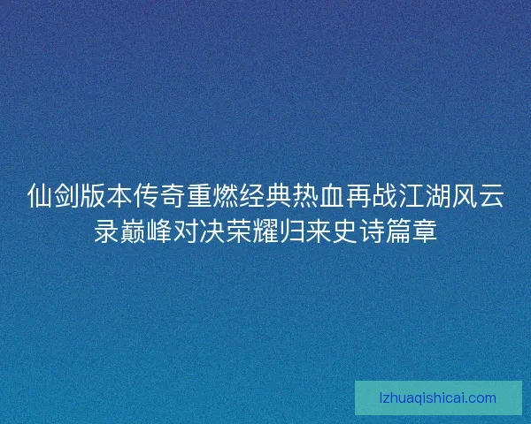 仙剑版本传奇重燃经典热血再战江湖风云录巅峰对决荣耀归来史诗篇章 仙剑版本传奇重燃经典热血再战江湖风云录巅峰对决荣耀归来史诗篇章