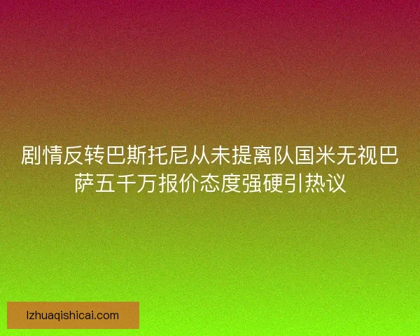 剧情反转巴斯托尼从未提离队国米无视巴萨五千万报价态度强硬引热议 剧情反转巴斯托尼从未提离队国米无视巴萨五千万报价态度强硬引热议