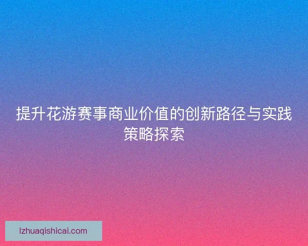 提升花游赛事商业价值的创新路径与实践策略探索 提升花游赛事商业价值的创新路径与实践策略探索