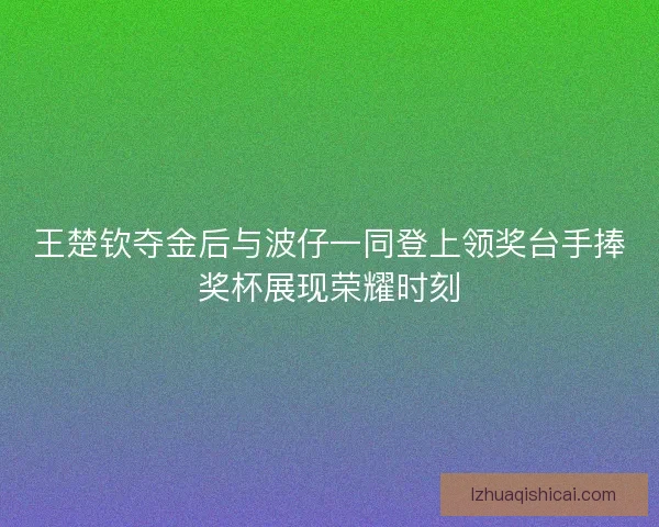 王楚钦夺金后与波仔一同登上领奖台手捧奖杯展现荣耀时刻 王楚钦夺金后与波仔一同登上领奖台手捧奖杯展现荣耀时刻