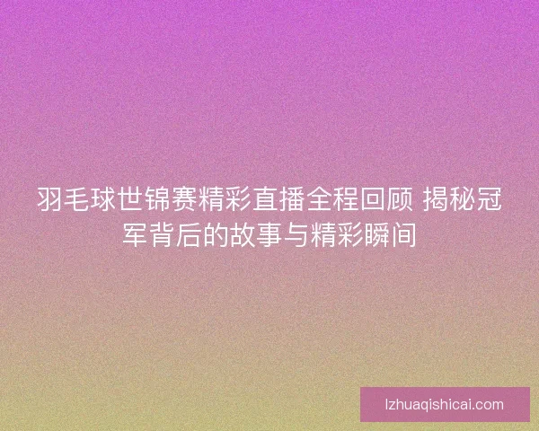 羽毛球世锦赛精彩直播全程回顾 揭秘冠军背后的故事与精彩瞬间 羽毛球世锦赛精彩直播全程回顾 揭秘冠军背后的故事与精彩瞬间