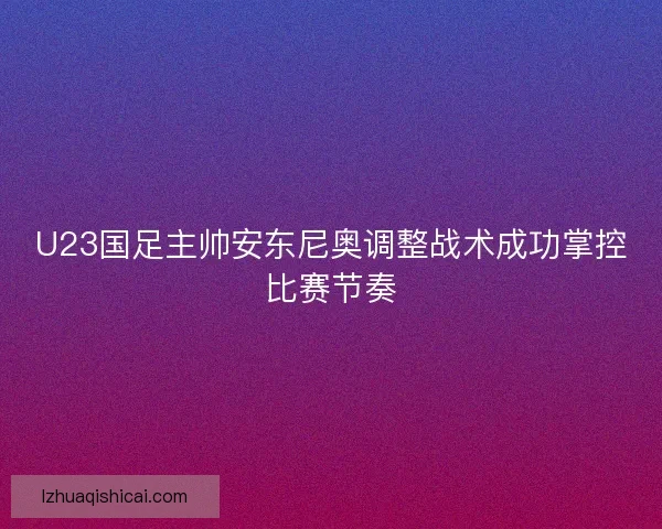 U23国足主帅安东尼奥调整战术成功掌控比赛节奏 U23国足主帅安东尼奥调整战术成功掌控比赛节奏