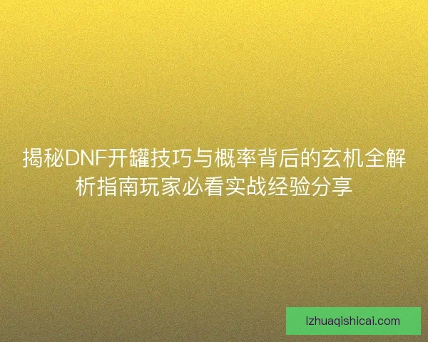 揭秘DNF开罐技巧与概率背后的玄机全解析指南玩家必看实战经验分享