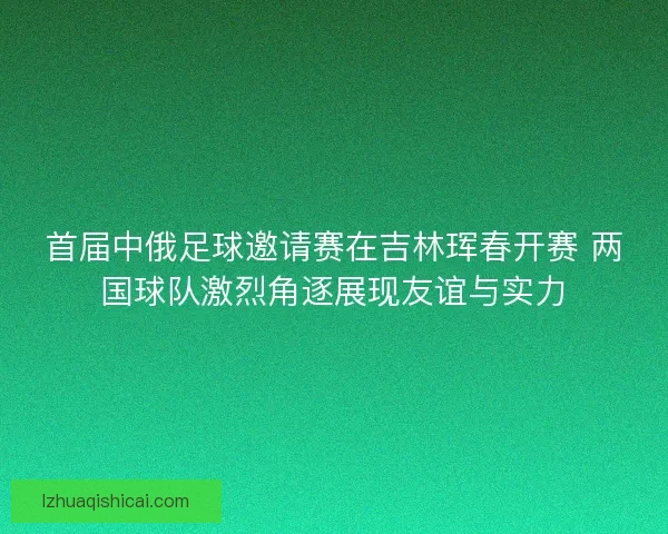 首届中俄足球邀请赛在吉林珲春开赛 两国球队激烈角逐展现友谊与实力 首届中俄足球邀请赛在吉林珲春开赛 两国球队激烈角逐展现友谊与实力
