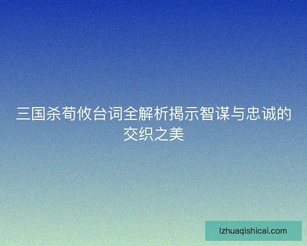 三国杀荀攸台词全解析揭示智谋与忠诚的交织之美 三国杀荀攸台词全解析揭示智谋与忠诚的交织之美