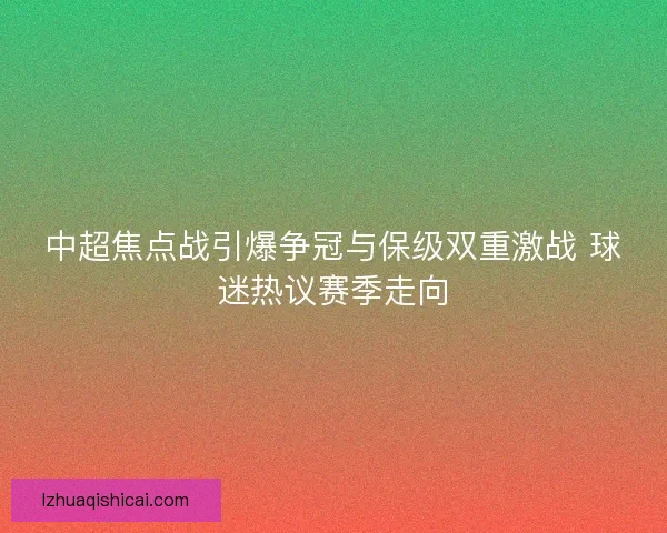 中超焦点战引爆争冠与保级双重激战 球迷热议赛季走向 中超焦点战引爆争冠与保级双重激战 球迷热议赛季走向