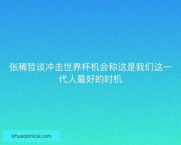 张稀哲谈冲击世界杯机会称这是我们这一代人最好的时机