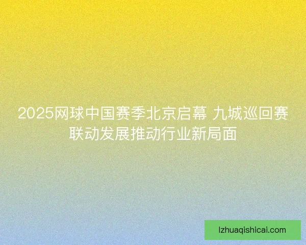 2025网球中国赛季北京启幕 九城巡回赛联动发展推动行业新局面