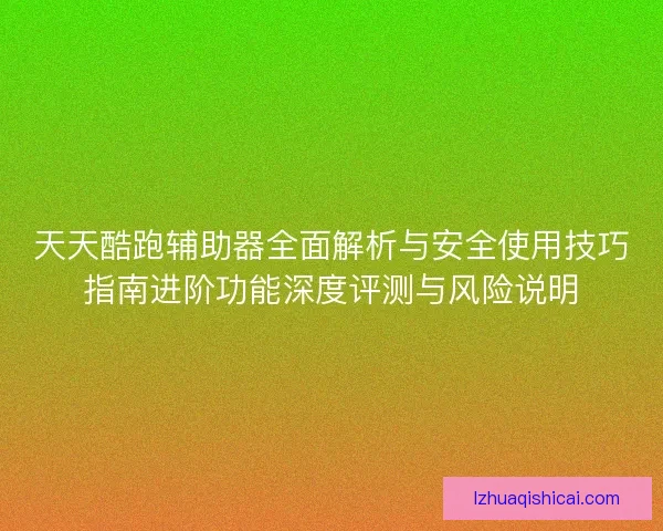 天天酷跑辅助器全面解析与安全使用技巧指南进阶功能深度评测与风险说明 天天酷跑辅助器全面解析与安全使用技巧指南进阶功能深度评测与风险说明
