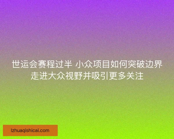 世运会赛程过半 小众项目如何突破边界走进大众视野并吸引更多关注 世运会赛程过半 小众项目如何突破边界走进大众视野并吸引更多关注