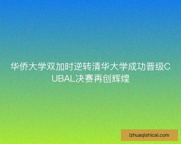 华侨大学双加时逆转清华大学成功晋级CUBAL决赛再创辉煌 华侨大学双加时逆转清华大学成功晋级CUBAL决赛再创辉煌