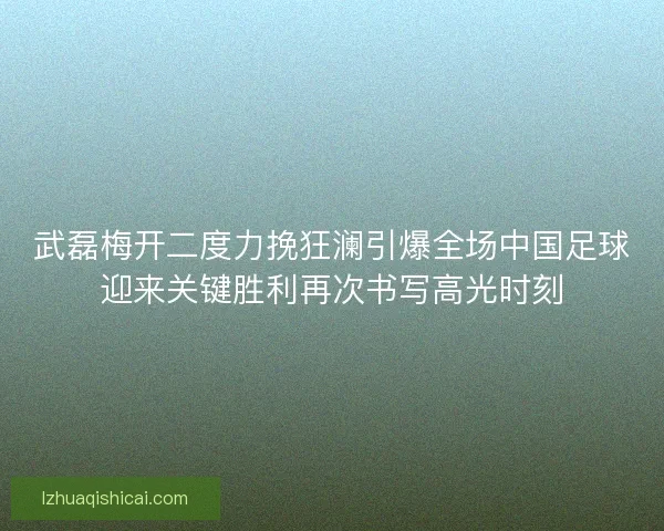 武磊梅开二度力挽狂澜引爆全场中国足球迎来关键胜利再次书写高光时刻
