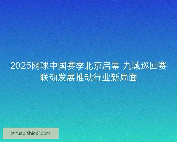 2025网球中国赛季北京启幕 九城巡回赛联动发展推动行业新局面 2025网球中国赛季北京启幕 九城巡回赛联动发展推动行业新局面