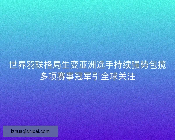 世界羽联格局生变亚洲选手持续强势包揽多项赛事冠军引全球关注
