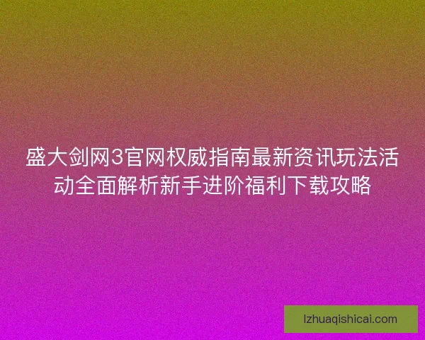 盛大剑网3官网权威指南最新资讯玩法活动全面解析新手进阶福利下载攻略