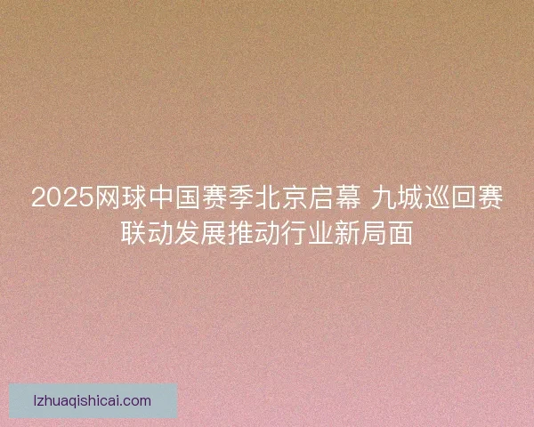 2025网球中国赛季北京启幕 九城巡回赛联动发展推动行业新局面