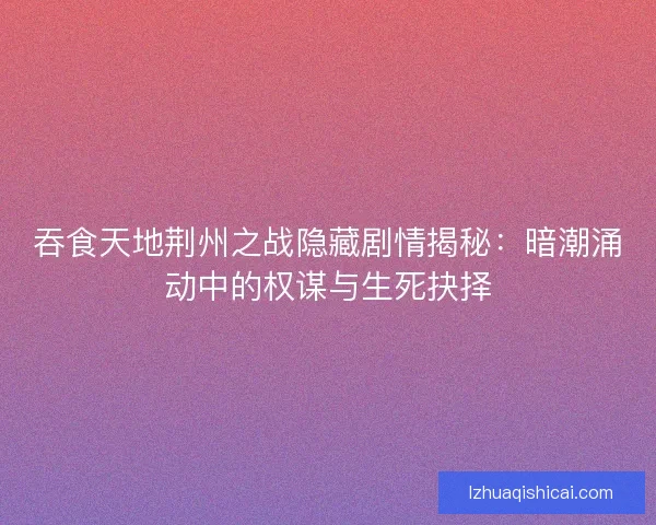 吞食天地荆州之战隐藏剧情揭秘:暗潮涌动中的权谋与生死抉择 吞食天地荆州之战隐藏剧情揭秘:暗潮涌动中的权谋与生死抉择